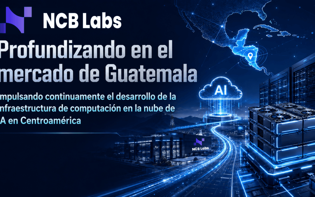 NCB Labs profundiza su presencia en el mercado de Guatemala y continúa impulsando el desarrollo de la infraestructura de computación en la nube de IA en Centroamérica